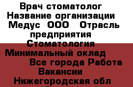 Врач стоматолог › Название организации ­ Медус, ООО › Отрасль предприятия ­ Стоматология › Минимальный оклад ­ 150 000 - Все города Работа » Вакансии   . Нижегородская обл.,Саров г.